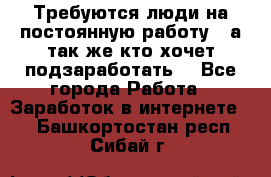 Требуются люди на постоянную работу,  а так же кто хочет подзаработать! - Все города Работа » Заработок в интернете   . Башкортостан респ.,Сибай г.